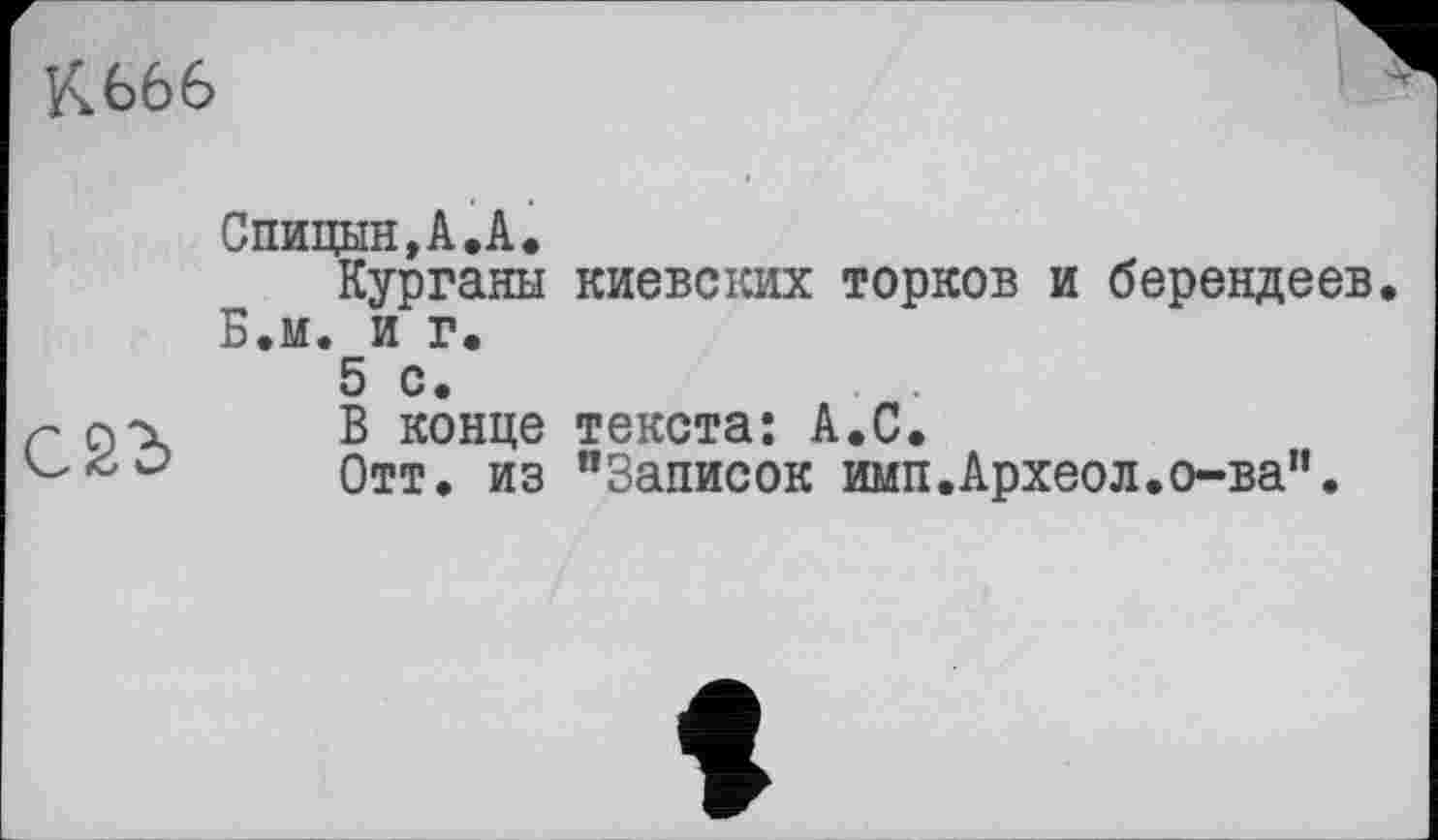 ﻿К666
Спицын,А.А.
Курганы киевских торков и берендеев, Б.м. и г.
5 с.
В конце текста: А.С.
Отт. из “Записок имп.Археол.о-ва".